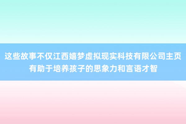 这些故事不仅江西嬉梦虚拟现实科技有限公司主页有助于培养孩子的思象力和言语才智